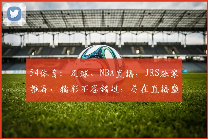 54体育：足球、NBA直播，JRS独家推荐，精彩不容错过，尽在直播盛宴