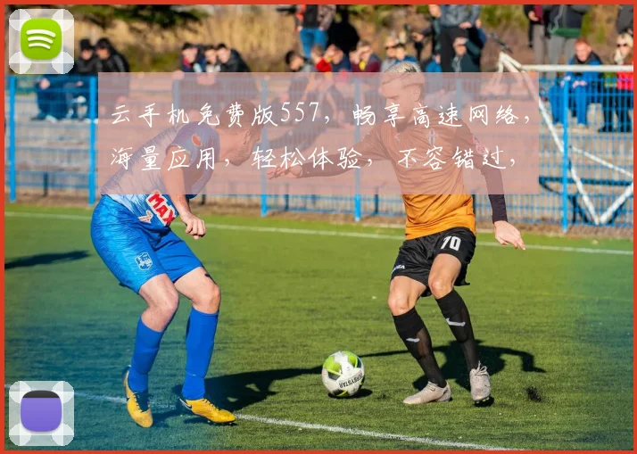 云手机免费版557，畅享高速网络，海量应用，轻松体验，不容错过，惊喜不断