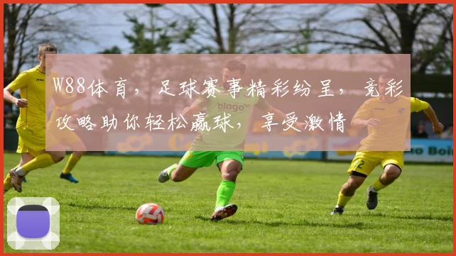 W88体育，足球赛事精彩纷呈，竞彩攻略助你轻松赢球，享受激情