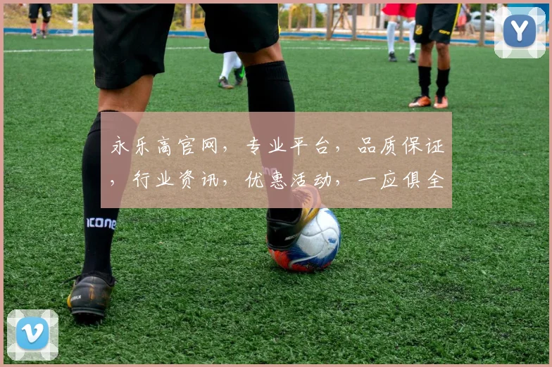 永乐高官网，专业平台，品质保证，行业资讯，优惠活动，一应俱全，体验尽享三重惊喜，尽在永乐高官网