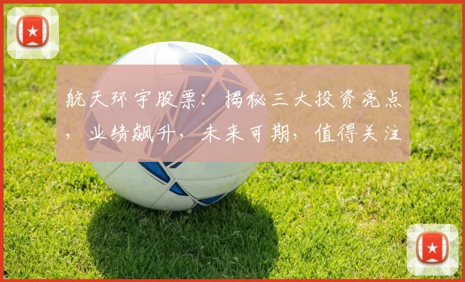 航天环宇股票：揭秘三大投资亮点，业绩飙升，未来可期，值得关注