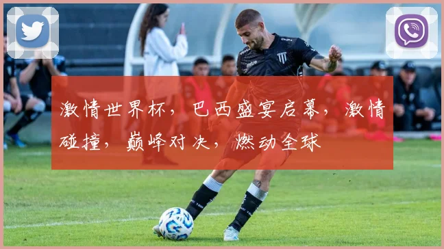 激情世界杯，巴西盛宴启幕，激情碰撞，巅峰对决，燃动全球