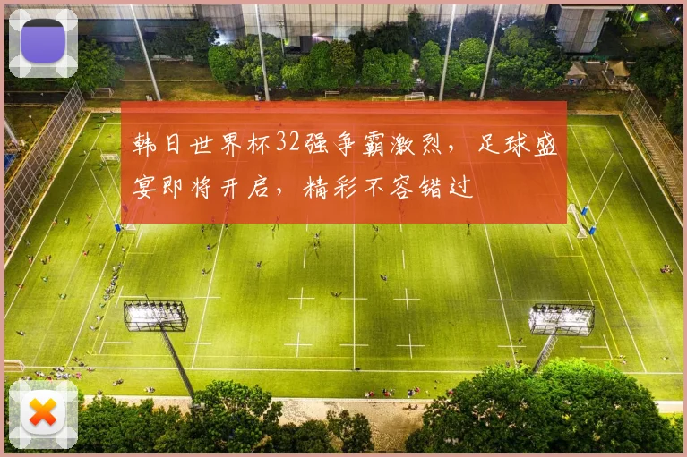 韩日世界杯32强争霸激烈，足球盛宴即将开启，精彩不容错过