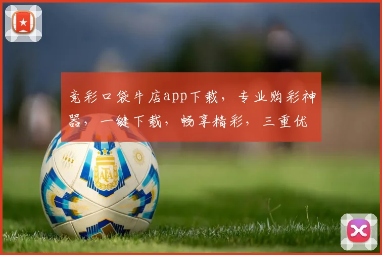 竞彩口袋牛店app下载，专业购彩神器，一键下载，畅享精彩，三重优惠，速来体验