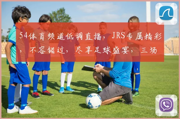 54体育频道低调直播，JRS专属精彩，不容错过，尽享足球盛宴，三场好戏连台，不容错过
