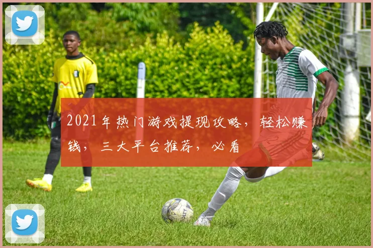 2021年热门游戏提现攻略，轻松赚钱，三大平台推荐，必看
