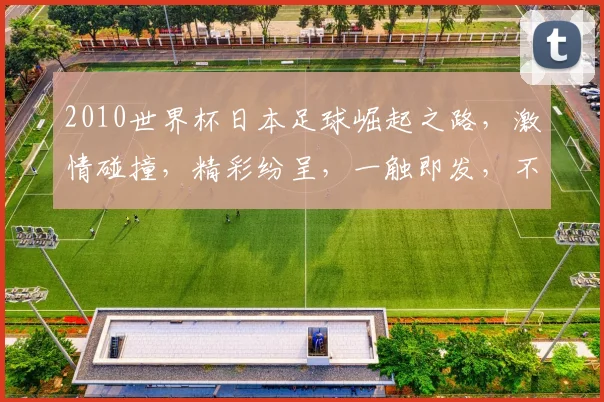 2010世界杯日本足球崛起之路，激情碰撞，精彩纷呈，一触即发，不容错过