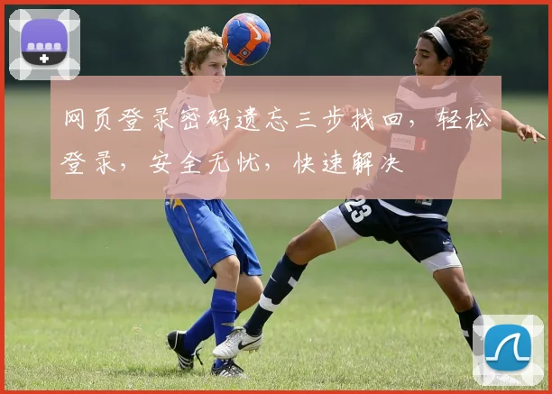 网页登录密码遗忘三步找回，轻松登录，安全无忧，快速解决