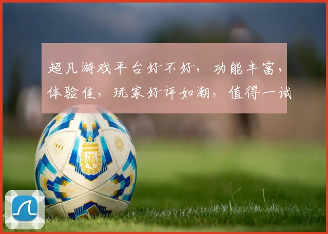 超凡游戏平台好不好，功能丰富，体验佳，玩家好评如潮，值得一试，推荐体验