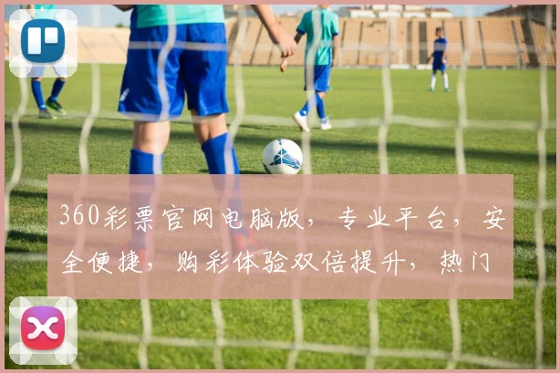 360彩票官网电脑版，专业平台，安全便捷，购彩体验双倍提升，热门彩种一网打尽，尽在您手中