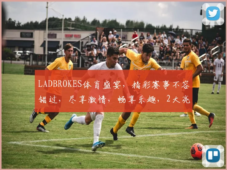 LADBROKES体育盛宴，精彩赛事不容错过，尽享激情，畅享乐趣，2大亮点，不容错过
