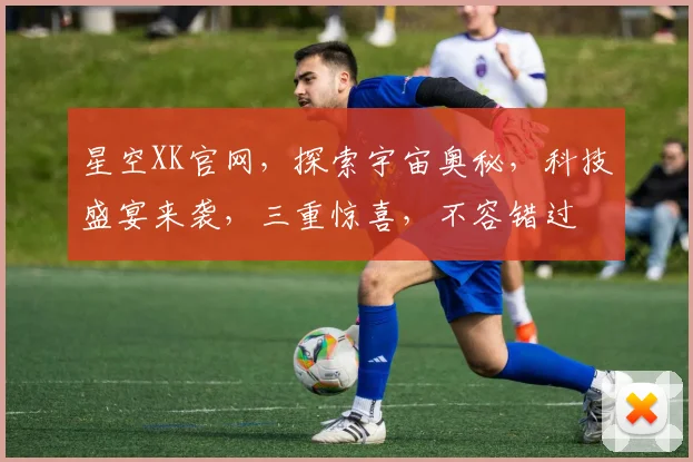 星空XK官网，探索宇宙奥秘，科技盛宴来袭，三重惊喜，不容错过