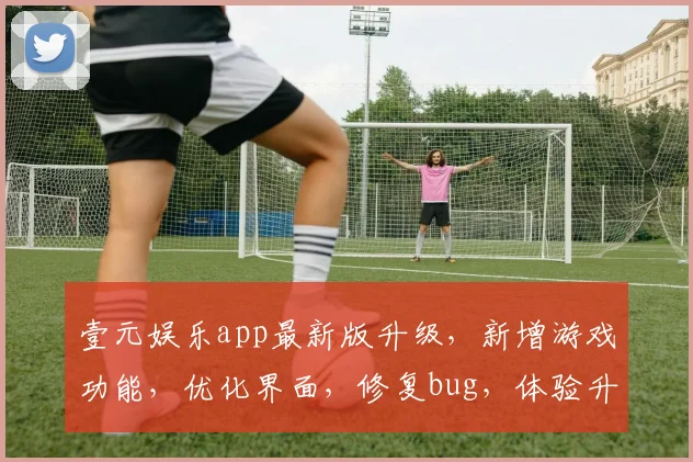 壹元娱乐app最新版升级，新增游戏功能，优化界面，修复bug，体验升级，3大亮点，必看更新