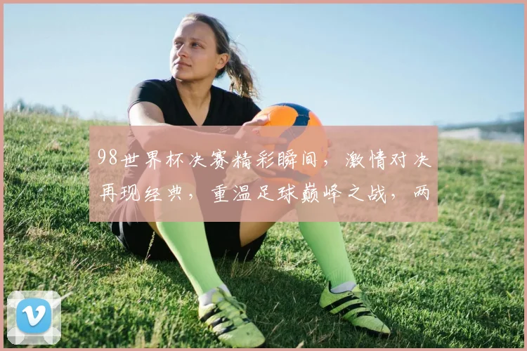 98世界杯决赛精彩瞬间，激情对决再现经典，重温足球巅峰之战，两个队实力碰撞