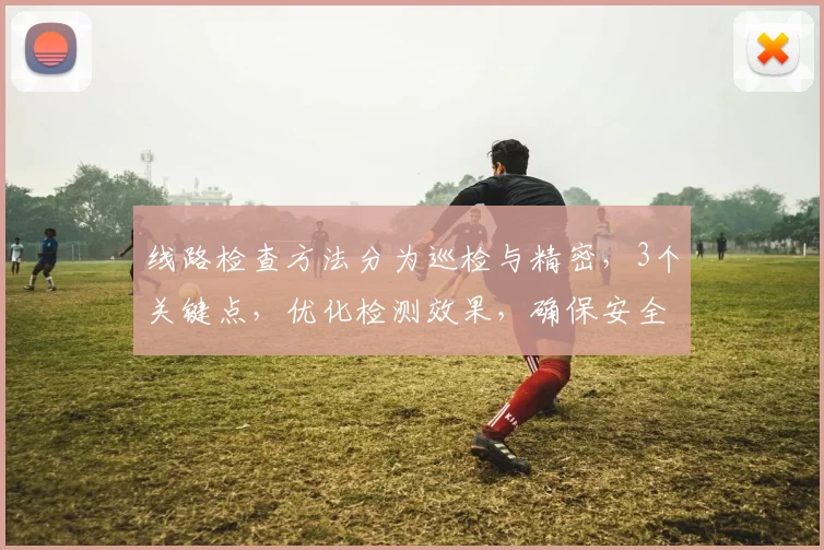 线路检查方法分为巡检与精密，3个关键点，优化检测效果，确保安全可靠，提升效率。
