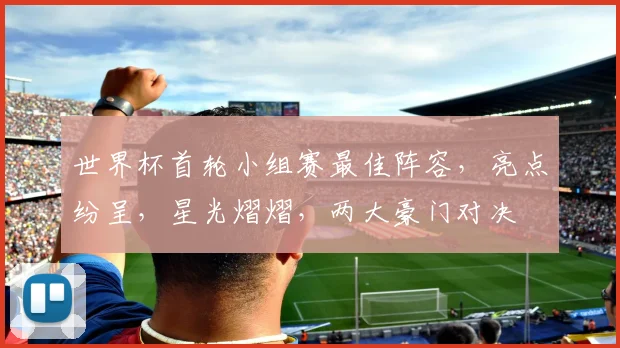 世界杯首轮小组赛最佳阵容，亮点纷呈，星光熠熠，两大豪门对决