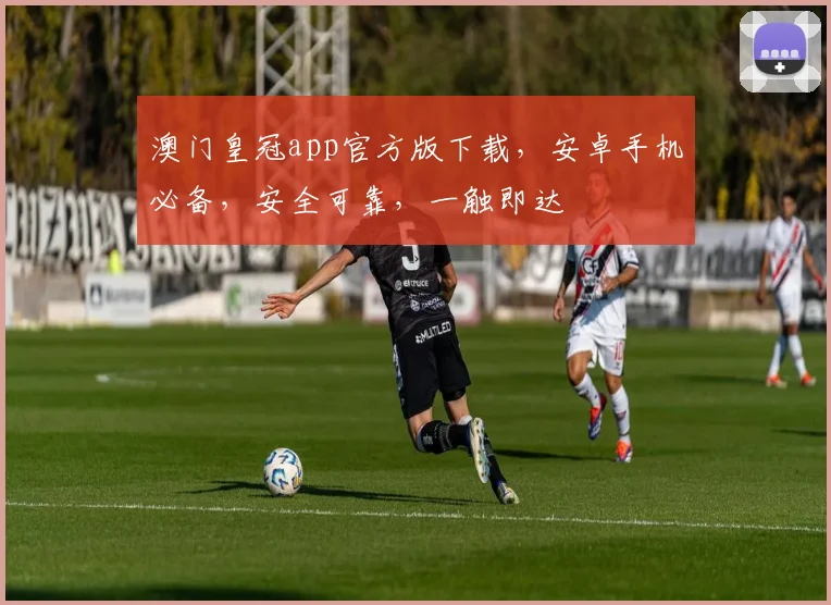 澳门皇冠app官方版下载，安卓手机必备，安全可靠，一触即达